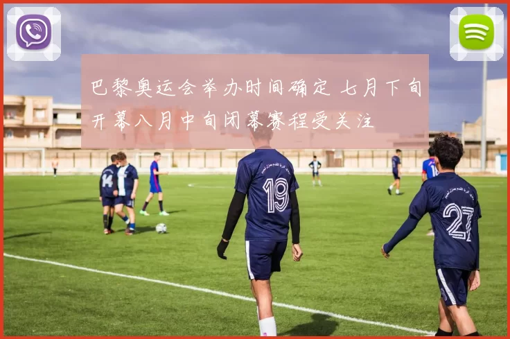 巴黎奥运会举办时间确定 七月下旬开幕八月中旬闭幕赛程受关注